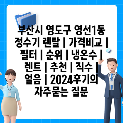 부산시 영도구 영선1동 정수기 렌탈 | 가격비교 | 필터 | 순위 | 냉온수 | 렌트 | 추천 | 직수 | 얼음 | 2024후기