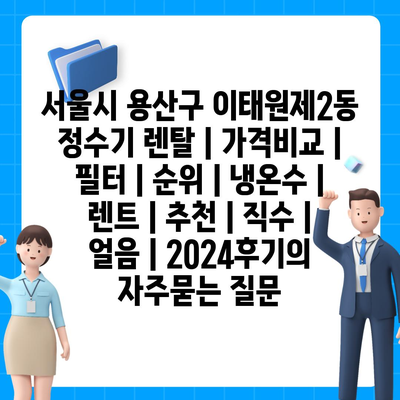 서울시 용산구 이태원제2동 정수기 렌탈 | 가격비교 | 필터 | 순위 | 냉온수 | 렌트 | 추천 | 직수 | 얼음 | 2024후기