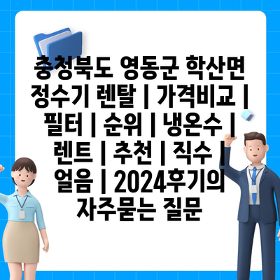 충청북도 영동군 학산면 정수기 렌탈 | 가격비교 | 필터 | 순위 | 냉온수 | 렌트 | 추천 | 직수 | 얼음 | 2024후기