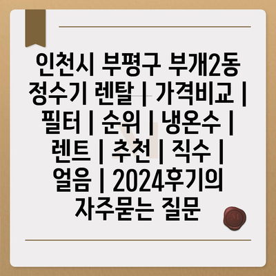 인천시 부평구 부개2동 정수기 렌탈 | 가격비교 | 필터 | 순위 | 냉온수 | 렌트 | 추천 | 직수 | 얼음 | 2024후기