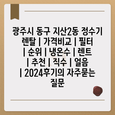 광주시 동구 지산2동 정수기 렌탈 | 가격비교 | 필터 | 순위 | 냉온수 | 렌트 | 추천 | 직수 | 얼음 | 2024후기