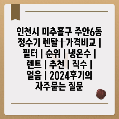 인천시 미추홀구 주안6동 정수기 렌탈 | 가격비교 | 필터 | 순위 | 냉온수 | 렌트 | 추천 | 직수 | 얼음 | 2024후기