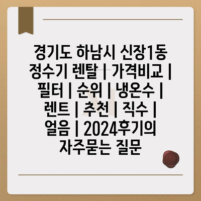 경기도 하남시 신장1동 정수기 렌탈 | 가격비교 | 필터 | 순위 | 냉온수 | 렌트 | 추천 | 직수 | 얼음 | 2024후기