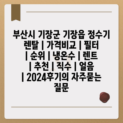 부산시 기장군 기장읍 정수기 렌탈 | 가격비교 | 필터 | 순위 | 냉온수 | 렌트 | 추천 | 직수 | 얼음 | 2024후기