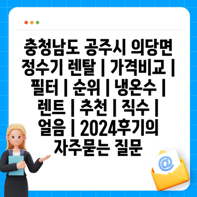 충청남도 공주시 의당면 정수기 렌탈 | 가격비교 | 필터 | 순위 | 냉온수 | 렌트 | 추천 | 직수 | 얼음 | 2024후기