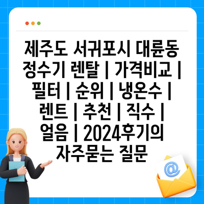 제주도 서귀포시 대륜동 정수기 렌탈 | 가격비교 | 필터 | 순위 | 냉온수 | 렌트 | 추천 | 직수 | 얼음 | 2024후기