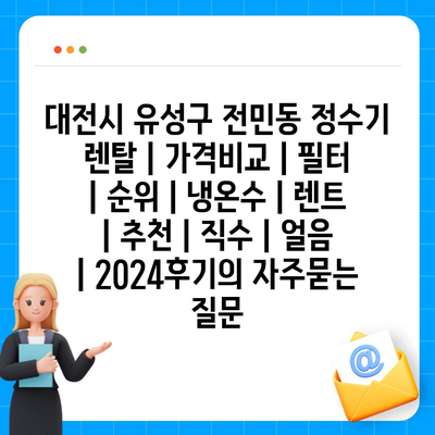 대전시 유성구 전민동 정수기 렌탈 | 가격비교 | 필터 | 순위 | 냉온수 | 렌트 | 추천 | 직수 | 얼음 | 2024후기