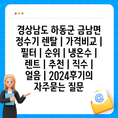 경상남도 하동군 금남면 정수기 렌탈 | 가격비교 | 필터 | 순위 | 냉온수 | 렌트 | 추천 | 직수 | 얼음 | 2024후기