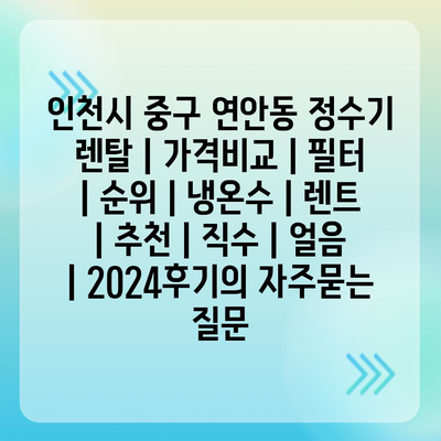 인천시 중구 연안동 정수기 렌탈 | 가격비교 | 필터 | 순위 | 냉온수 | 렌트 | 추천 | 직수 | 얼음 | 2024후기