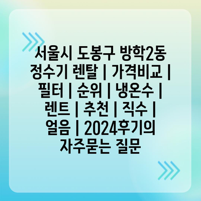 서울시 도봉구 방학2동 정수기 렌탈 | 가격비교 | 필터 | 순위 | 냉온수 | 렌트 | 추천 | 직수 | 얼음 | 2024후기