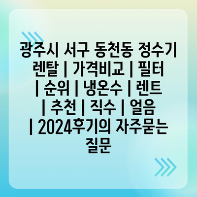 광주시 서구 동천동 정수기 렌탈 | 가격비교 | 필터 | 순위 | 냉온수 | 렌트 | 추천 | 직수 | 얼음 | 2024후기