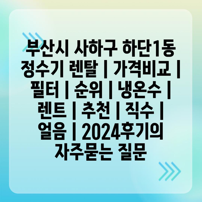 부산시 사하구 하단1동 정수기 렌탈 | 가격비교 | 필터 | 순위 | 냉온수 | 렌트 | 추천 | 직수 | 얼음 | 2024후기