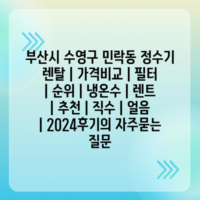 부산시 수영구 민락동 정수기 렌탈 | 가격비교 | 필터 | 순위 | 냉온수 | 렌트 | 추천 | 직수 | 얼음 | 2024후기