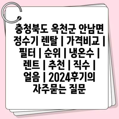 충청북도 옥천군 안남면 정수기 렌탈 | 가격비교 | 필터 | 순위 | 냉온수 | 렌트 | 추천 | 직수 | 얼음 | 2024후기