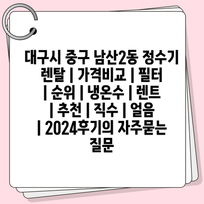 대구시 중구 남산2동 정수기 렌탈 | 가격비교 | 필터 | 순위 | 냉온수 | 렌트 | 추천 | 직수 | 얼음 | 2024후기