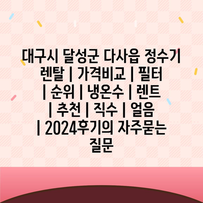 대구시 달성군 다사읍 정수기 렌탈 | 가격비교 | 필터 | 순위 | 냉온수 | 렌트 | 추천 | 직수 | 얼음 | 2024후기