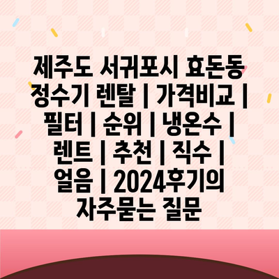 제주도 서귀포시 효돈동 정수기 렌탈 | 가격비교 | 필터 | 순위 | 냉온수 | 렌트 | 추천 | 직수 | 얼음 | 2024후기