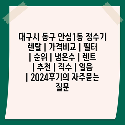 대구시 동구 안심1동 정수기 렌탈 | 가격비교 | 필터 | 순위 | 냉온수 | 렌트 | 추천 | 직수 | 얼음 | 2024후기