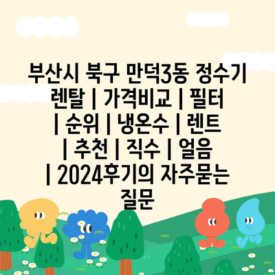 부산시 북구 만덕3동 정수기 렌탈 | 가격비교 | 필터 | 순위 | 냉온수 | 렌트 | 추천 | 직수 | 얼음 | 2024후기