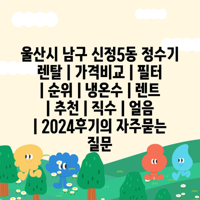 울산시 남구 신정5동 정수기 렌탈 | 가격비교 | 필터 | 순위 | 냉온수 | 렌트 | 추천 | 직수 | 얼음 | 2024후기