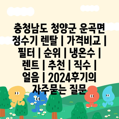 충청남도 청양군 운곡면 정수기 렌탈 | 가격비교 | 필터 | 순위 | 냉온수 | 렌트 | 추천 | 직수 | 얼음 | 2024후기