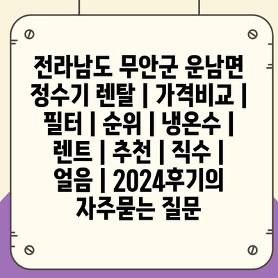 전라남도 무안군 운남면 정수기 렌탈 | 가격비교 | 필터 | 순위 | 냉온수 | 렌트 | 추천 | 직수 | 얼음 | 2024후기