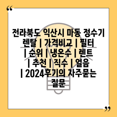 전라북도 익산시 마동 정수기 렌탈 | 가격비교 | 필터 | 순위 | 냉온수 | 렌트 | 추천 | 직수 | 얼음 | 2024후기