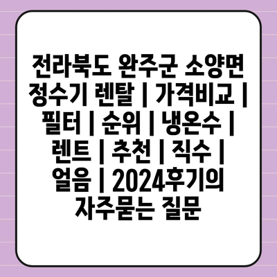 전라북도 완주군 소양면 정수기 렌탈 | 가격비교 | 필터 | 순위 | 냉온수 | 렌트 | 추천 | 직수 | 얼음 | 2024후기