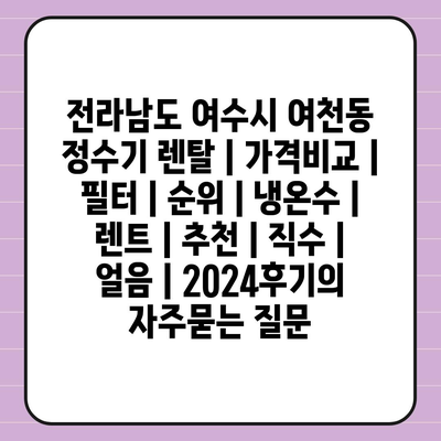 전라남도 여수시 여천동 정수기 렌탈 | 가격비교 | 필터 | 순위 | 냉온수 | 렌트 | 추천 | 직수 | 얼음 | 2024후기