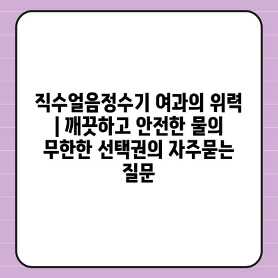 직수얼음정수기 여과의 위력 | 깨끗하고 안전한 물의 무한한 선택권