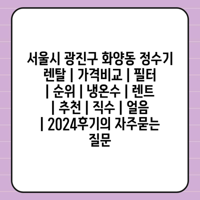 서울시 광진구 화양동 정수기 렌탈 | 가격비교 | 필터 | 순위 | 냉온수 | 렌트 | 추천 | 직수 | 얼음 | 2024후기