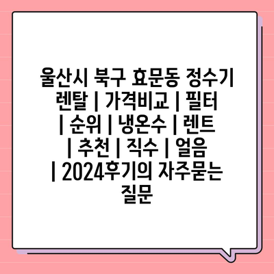 울산시 북구 효문동 정수기 렌탈 | 가격비교 | 필터 | 순위 | 냉온수 | 렌트 | 추천 | 직수 | 얼음 | 2024후기