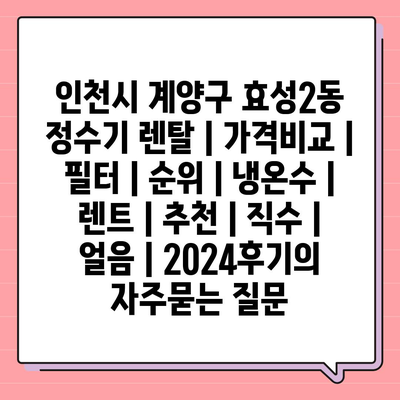 인천시 계양구 효성2동 정수기 렌탈 | 가격비교 | 필터 | 순위 | 냉온수 | 렌트 | 추천 | 직수 | 얼음 | 2024후기