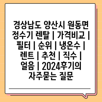 경상남도 양산시 원동면 정수기 렌탈 | 가격비교 | 필터 | 순위 | 냉온수 | 렌트 | 추천 | 직수 | 얼음 | 2024후기