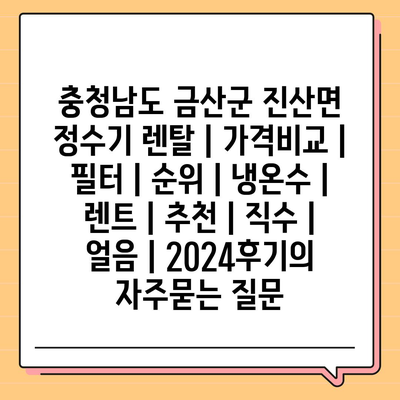 충청남도 금산군 진산면 정수기 렌탈 | 가격비교 | 필터 | 순위 | 냉온수 | 렌트 | 추천 | 직수 | 얼음 | 2024후기