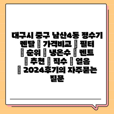 대구시 중구 남산4동 정수기 렌탈 | 가격비교 | 필터 | 순위 | 냉온수 | 렌트 | 추천 | 직수 | 얼음 | 2024후기