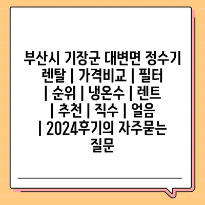 부산시 기장군 대변면 정수기 렌탈 | 가격비교 | 필터 | 순위 | 냉온수 | 렌트 | 추천 | 직수 | 얼음 | 2024후기