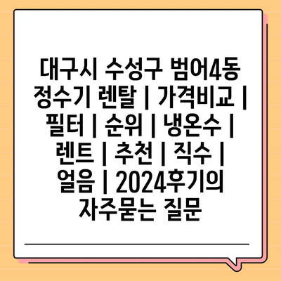 대구시 수성구 범어4동 정수기 렌탈 | 가격비교 | 필터 | 순위 | 냉온수 | 렌트 | 추천 | 직수 | 얼음 | 2024후기