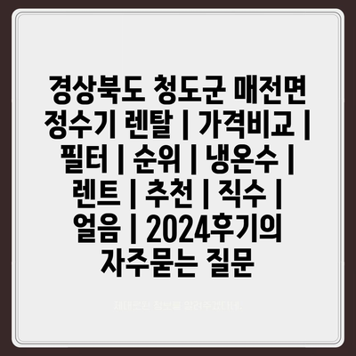 경상북도 청도군 매전면 정수기 렌탈 | 가격비교 | 필터 | 순위 | 냉온수 | 렌트 | 추천 | 직수 | 얼음 | 2024후기