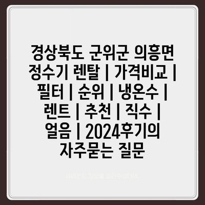 경상북도 군위군 의흥면 정수기 렌탈 | 가격비교 | 필터 | 순위 | 냉온수 | 렌트 | 추천 | 직수 | 얼음 | 2024후기