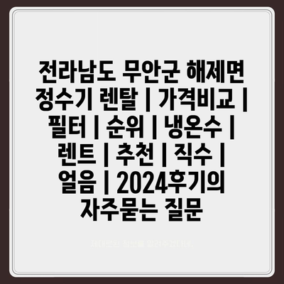 전라남도 무안군 해제면 정수기 렌탈 | 가격비교 | 필터 | 순위 | 냉온수 | 렌트 | 추천 | 직수 | 얼음 | 2024후기