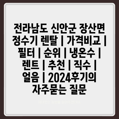 전라남도 신안군 장산면 정수기 렌탈 | 가격비교 | 필터 | 순위 | 냉온수 | 렌트 | 추천 | 직수 | 얼음 | 2024후기