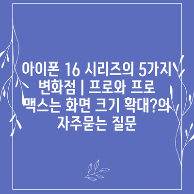 아이폰 16 시리즈의 5가지 변화점 | 프로와 프로 맥스는 화면 크기 확대?