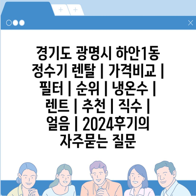 경기도 광명시 하안1동 정수기 렌탈 | 가격비교 | 필터 | 순위 | 냉온수 | 렌트 | 추천 | 직수 | 얼음 | 2024후기