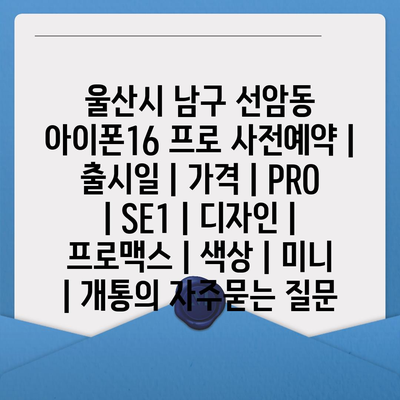 울산시 남구 선암동 아이폰16 프로 사전예약 | 출시일 | 가격 | PRO | SE1 | 디자인 | 프로맥스 | 색상 | 미니 | 개통