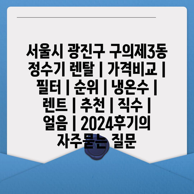 서울시 광진구 구의제3동 정수기 렌탈 | 가격비교 | 필터 | 순위 | 냉온수 | 렌트 | 추천 | 직수 | 얼음 | 2024후기