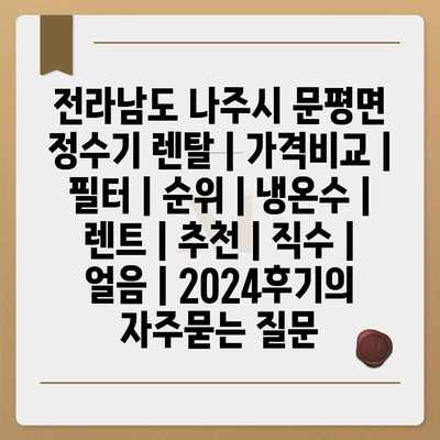 전라남도 나주시 문평면 정수기 렌탈 | 가격비교 | 필터 | 순위 | 냉온수 | 렌트 | 추천 | 직수 | 얼음 | 2024후기