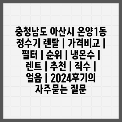 충청남도 아산시 온양1동 정수기 렌탈 | 가격비교 | 필터 | 순위 | 냉온수 | 렌트 | 추천 | 직수 | 얼음 | 2024후기