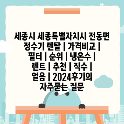 세종시 세종특별자치시 전동면 정수기 렌탈 | 가격비교 | 필터 | 순위 | 냉온수 | 렌트 | 추천 | 직수 | 얼음 | 2024후기