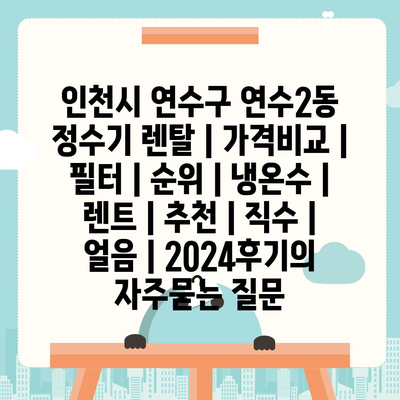 인천시 연수구 연수2동 정수기 렌탈 | 가격비교 | 필터 | 순위 | 냉온수 | 렌트 | 추천 | 직수 | 얼음 | 2024후기